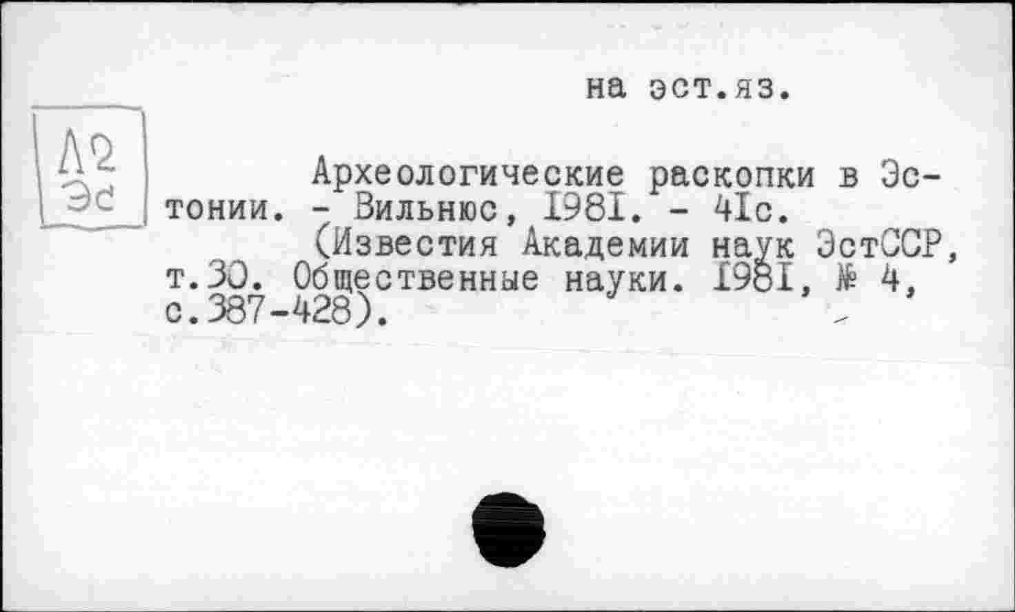 ﻿на эст.яз.
Археологические раскопки в Эстонии. - Вильнюс, 1981. - 41с.
(Известия Академии наук ЭстССР, т.30. Общественные науки. 198І, № 4, с. 387-428).	.